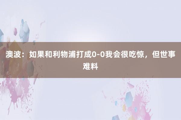 澳波：如果和利物浦打成0-0我会很吃惊，但世事难料