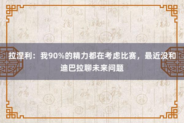 拉涅利：我90%的精力都在考虑比赛，最近没和迪巴拉聊未来问题