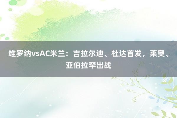 维罗纳vsAC米兰：吉拉尔迪、杜达首发，莱奥、亚伯拉罕出战