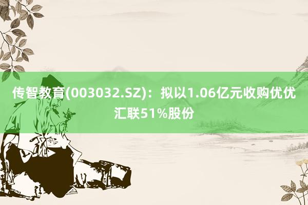 传智教育(003032.SZ)：拟以1.06亿元收购优优汇联51%股份