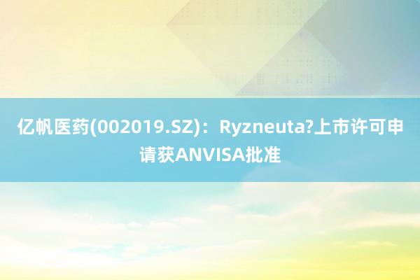 亿帆医药(002019.SZ)：Ryzneuta?上市许可申请获ANVISA批准