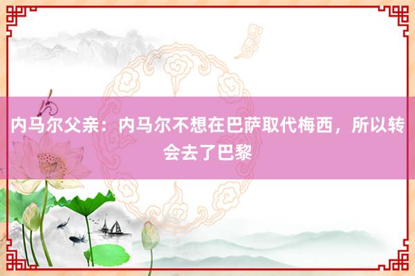 内马尔父亲：内马尔不想在巴萨取代梅西，所以转会去了巴黎