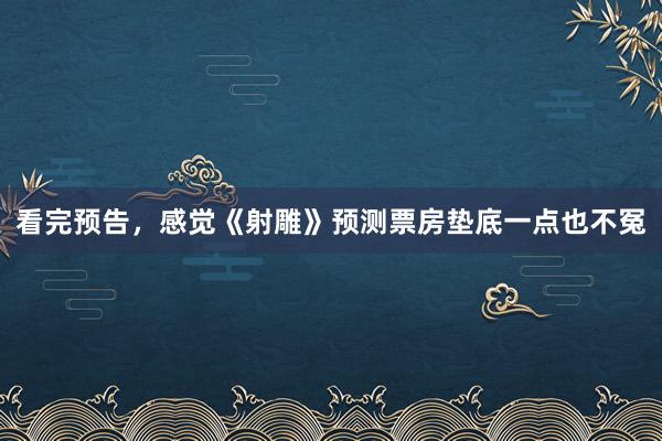 看完预告，感觉《射雕》预测票房垫底一点也不冤