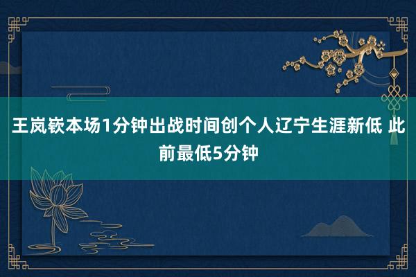 王岚嵚本场1分钟出战时间创个人辽宁生涯新低 此前最低5分钟